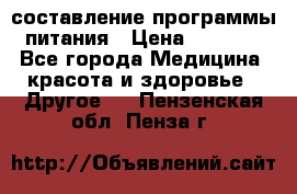 составление программы питания › Цена ­ 2 500 - Все города Медицина, красота и здоровье » Другое   . Пензенская обл.,Пенза г.